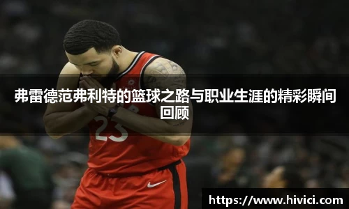 弗雷德范弗利特的篮球之路与职业生涯的精彩瞬间回顾