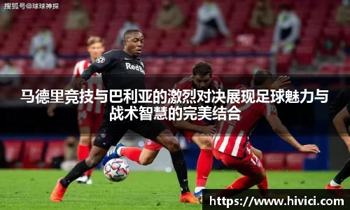 马德里竞技与巴利亚的激烈对决展现足球魅力与战术智慧的完美结合