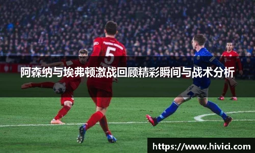 阿森纳与埃弗顿激战回顾精彩瞬间与战术分析